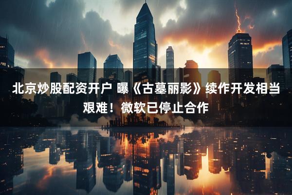 北京炒股配资开户 曝《古墓丽影》续作开发相当艰难！微软已停止合作