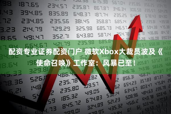 配资专业证券配资门户 微软Xbox大裁员波及《使命召唤》工作室：风暴已至！