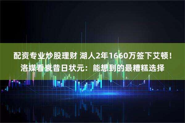 配资专业炒股理财 湖人2年1660万签下艾顿！洛媒看衰昔日状元：能想到的最糟糕选择