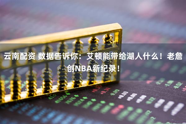 云南配资 数据告诉你：艾顿能带给湖人什么！老詹创NBA新纪录！