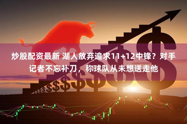 炒股配资最新 湖人放弃追求11+12中锋？对手记者不忘补刀，称球队从未想送走他