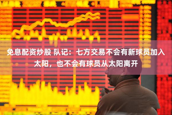 免息配资炒股 队记：七方交易不会有新球员加入太阳，也不会有球员从太阳离开