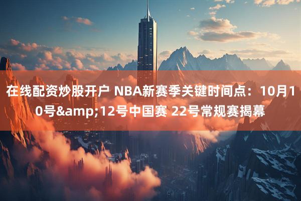 在线配资炒股开户 NBA新赛季关键时间点：10月10号&12号中国赛 22号常规赛揭幕