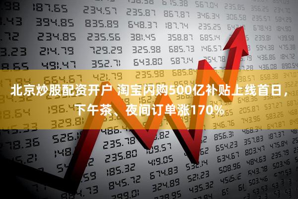 北京炒股配资开户 淘宝闪购500亿补贴上线首日，下午茶、夜间订单涨170%