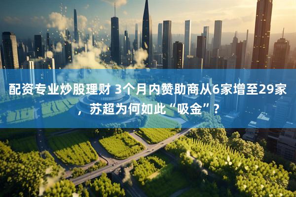 配资专业炒股理财 3个月内赞助商从6家增至29家，苏超为何如此“吸金”？