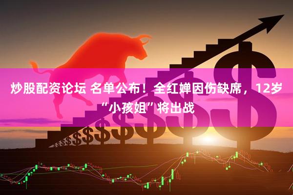 炒股配资论坛 名单公布！全红婵因伤缺席，12岁“小孩姐”将出战