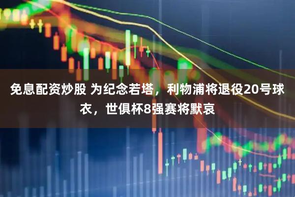 免息配资炒股 为纪念若塔，利物浦将退役20号球衣，世俱杯8强赛将默哀