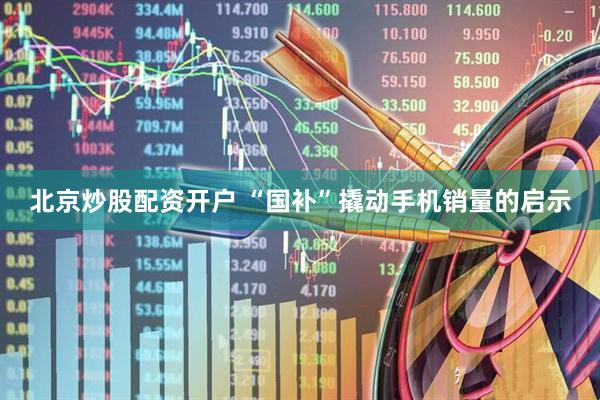 北京炒股配资开户 “国补”撬动手机销量的启示