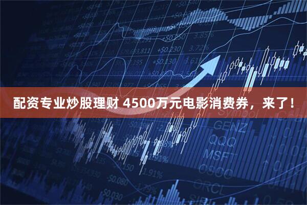 配资专业炒股理财 4500万元电影消费券，来了！