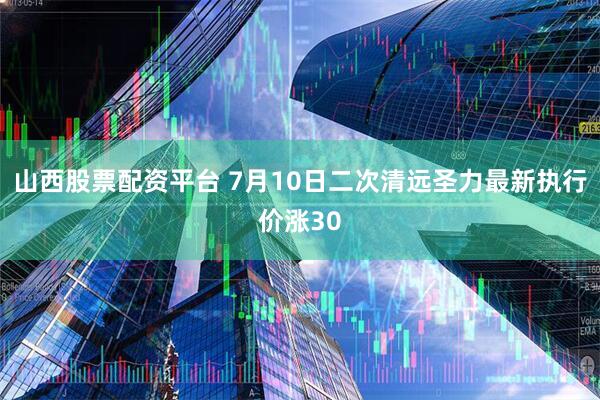 山西股票配资平台 7月10日二次清远圣力最新执行价涨30