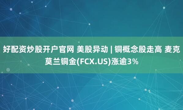 好配资炒股开户官网 美股异动 | 铜概念股走高 麦克莫兰铜金(FCX.US)涨逾3%