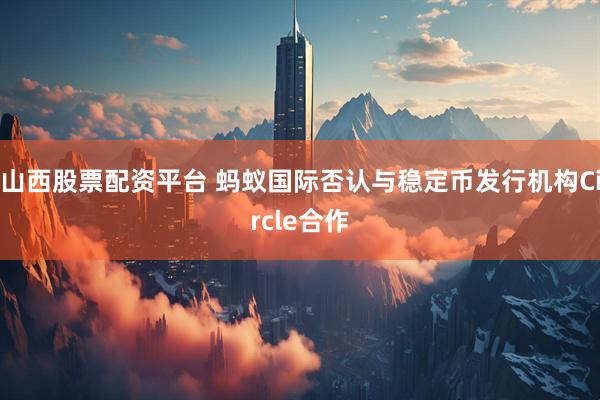 山西股票配资平台 蚂蚁国际否认与稳定币发行机构Circle合作