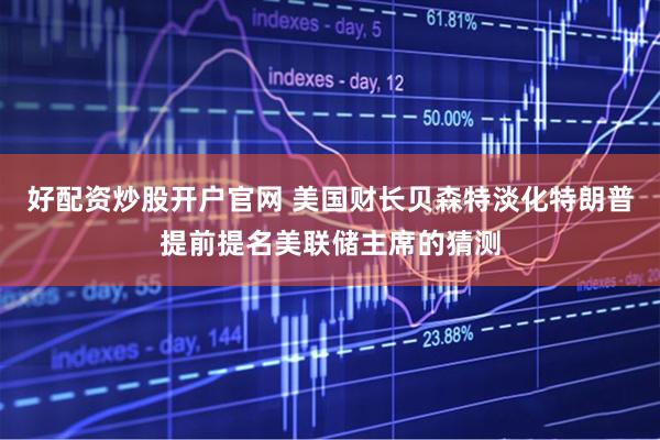 好配资炒股开户官网 美国财长贝森特淡化特朗普提前提名美联储主席的猜测