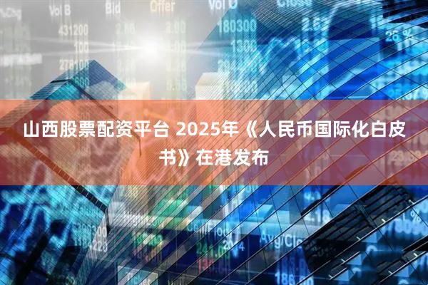 山西股票配资平台 2025年《人民币国际化白皮书》在港发布