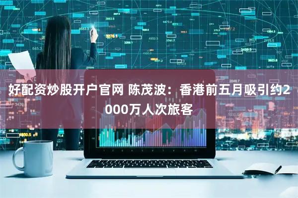 好配资炒股开户官网 陈茂波：香港前五月吸引约2000万人次旅客
