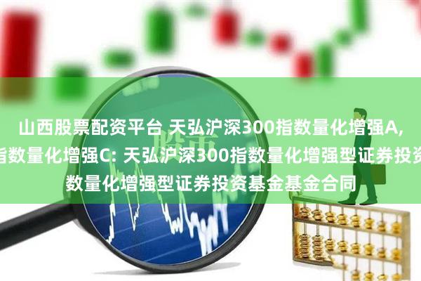 山西股票配资平台 天弘沪深300指数量化增强A,天弘沪深300指数量化增强C: 天弘沪深300指数量化增强型证券投资基金基金合同