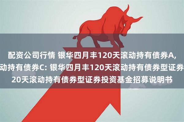 配资公司行情 银华四月丰120天滚动持有债券A,银华四月丰120天滚动持有债券C: 银华四月丰120天滚动持有债券型证券投资基金招募说明书