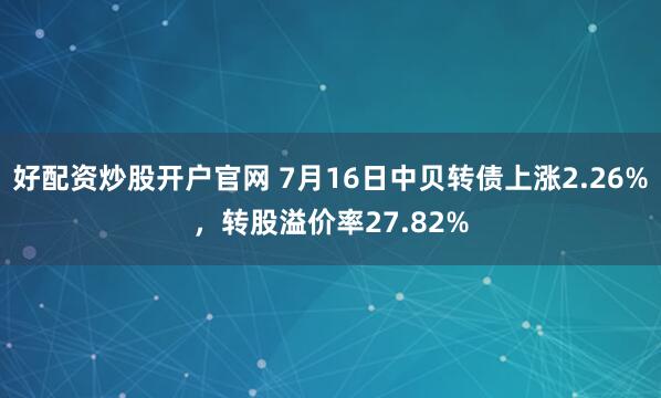 好配资炒股开户官网 7月16日中贝转债上涨2.26%，转股溢价率27.82%