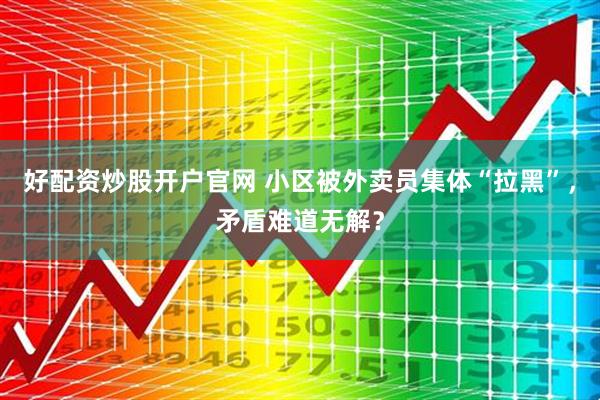 好配资炒股开户官网 小区被外卖员集体“拉黑”，矛盾难道无解？