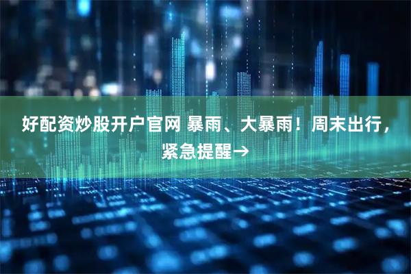 好配资炒股开户官网 暴雨、大暴雨！周末出行，紧急提醒→