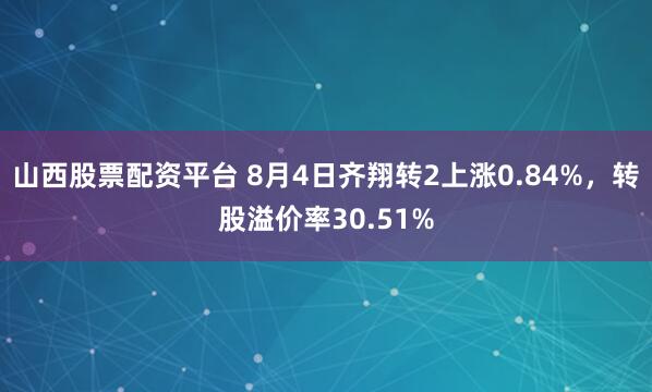 山西股票配资平台 8月4日齐翔转2上涨0.84%，转股溢价率30.51%