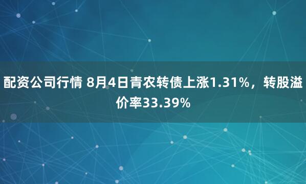 配资公司行情 8月4日青农转债上涨1.31%，转股溢价率33.39%