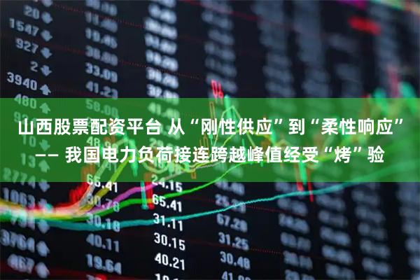 山西股票配资平台 从“刚性供应”到“柔性响应”—— 我国电力负荷接连跨越峰值经受“烤”验