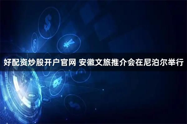 好配资炒股开户官网 安徽文旅推介会在尼泊尔举行