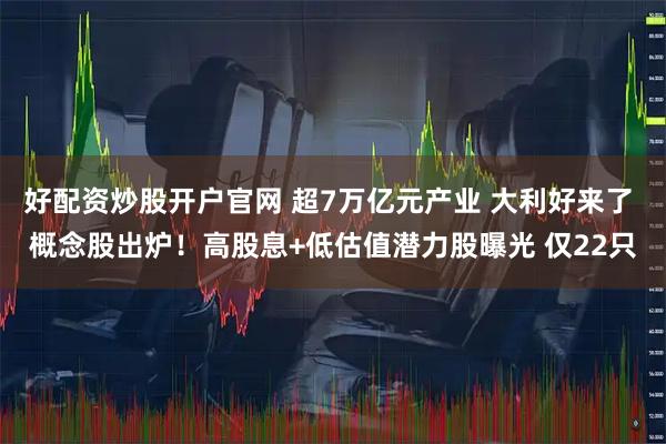 好配资炒股开户官网 超7万亿元产业 大利好来了 概念股出炉！高股息+低估值潜力股曝光 仅22只