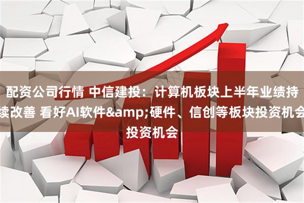配资公司行情 中信建投：计算机板块上半年业绩持续改善 看好AI软件&硬件、信创等板块投资机会