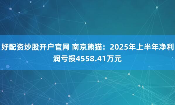 好配资炒股开户官网 南京熊猫：2025年上半年净利润亏损4558.41万元