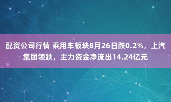 配资公司行情 乘用车板块8月26日跌0.2%，上汽集团领跌，主力资金净流出14.24亿元
