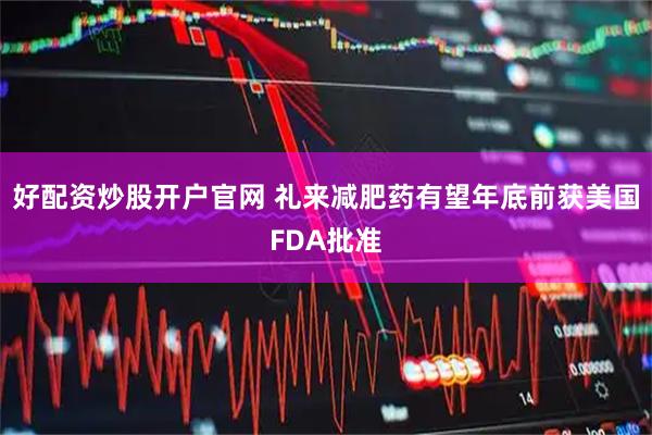 好配资炒股开户官网 礼来减肥药有望年底前获美国FDA批准