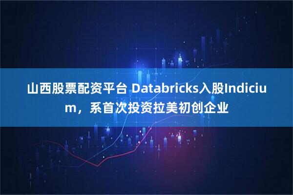 山西股票配资平台 Databricks入股Indicium，系首次投资拉美初创企业