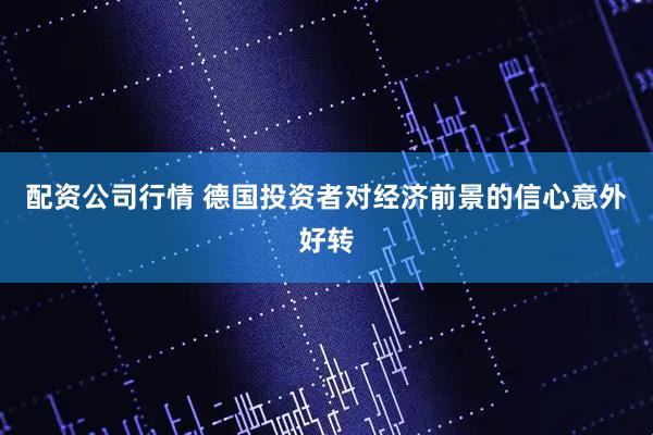 配资公司行情 德国投资者对经济前景的信心意外好转