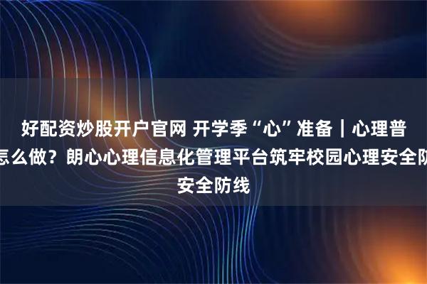 好配资炒股开户官网 开学季“心”准备｜心理普测怎么做？朗心心理信息化管理平台筑牢校园心理安全防线