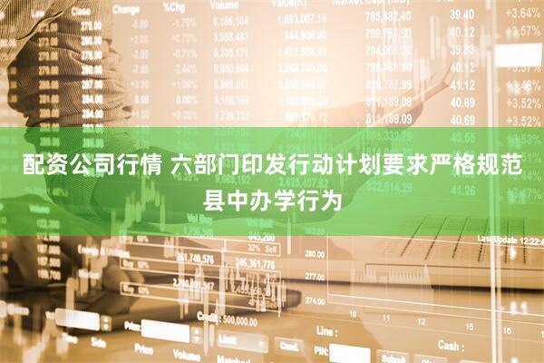 配资公司行情 六部门印发行动计划要求严格规范县中办学行为