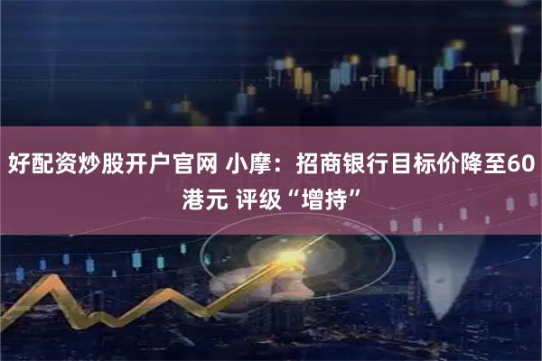 好配资炒股开户官网 小摩：招商银行目标价降至60港元 评级“增持”