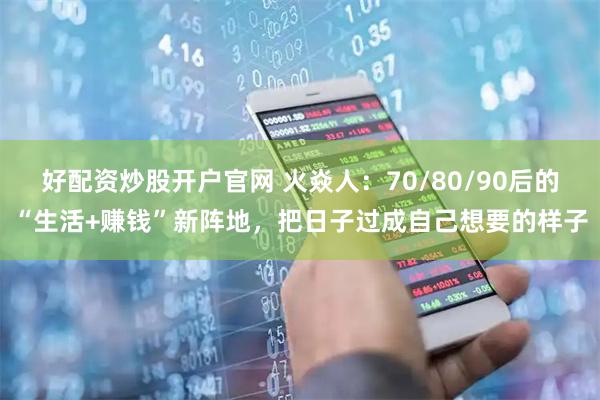 好配资炒股开户官网 火焱人：70/80/90后的“生活+赚钱”新阵地，把日子过成自己想要的样子
