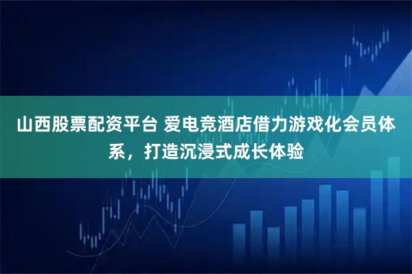 山西股票配资平台 爱电竞酒店借力游戏化会员体系，打造沉浸式成长体验