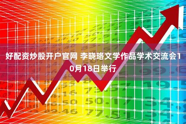 好配资炒股开户官网 李晓珞文学作品学术交流会10月18日举行